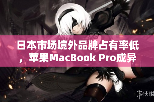 日本市场境外品牌占有率低，苹果MacBook Pro成异常亮眼
