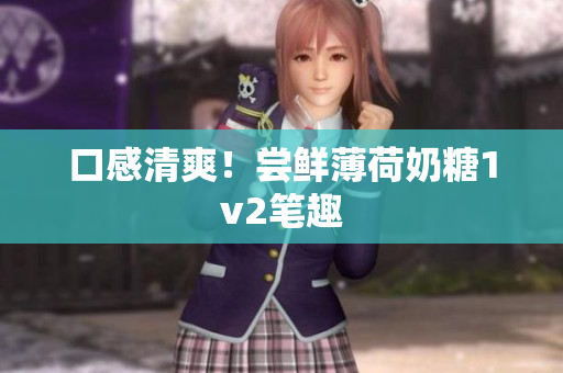 口感清爽！尝鲜薄荷奶糖1v2笔趣