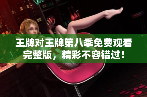 王牌对王牌第八季免费观看完整版，精彩不容错过！