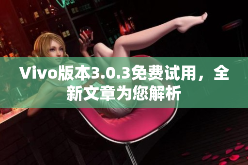 Vivo版本3.0.3免费试用，全新文章为您解析
