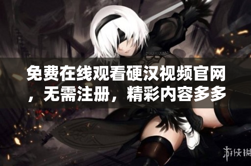 免费在线观看硬汉视频官网，无需注册，精彩内容多多