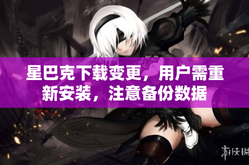 星巴克下载变更，用户需重新安装，注意备份数据