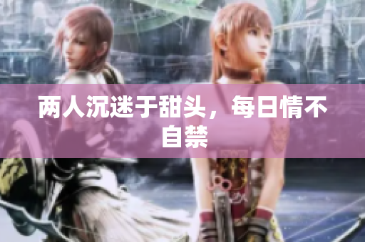 两人沉迷于甜头，每日情不自禁