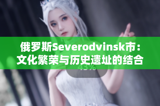 俄罗斯Severodvinsk市：文化繁荣与历史遗址的结合