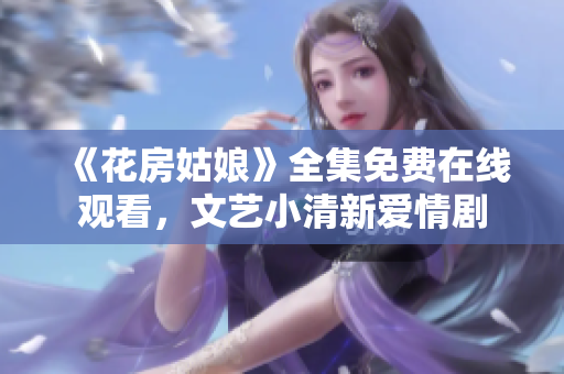 《花房姑娘》全集免费在线观看，文艺小清新爱情剧