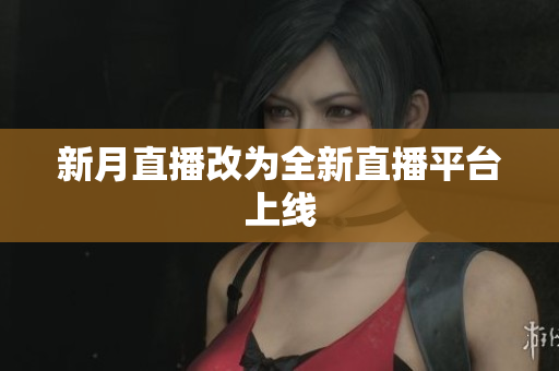 新月直播改为全新直播平台上线