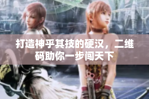 打造神乎其技的硬汉，二维码助你一步闯天下