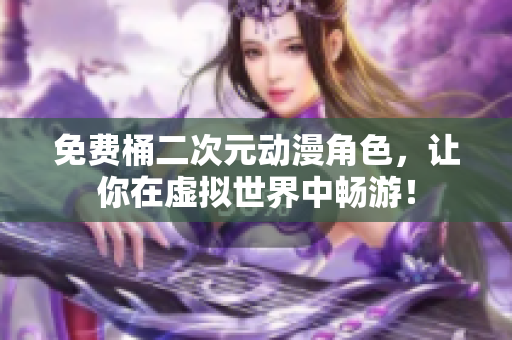 免费桶二次元动漫角色，让你在虚拟世界中畅游！
