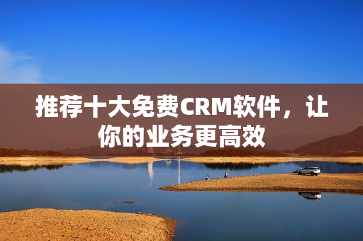 推荐十大免费CRM软件，让你的业务更高效