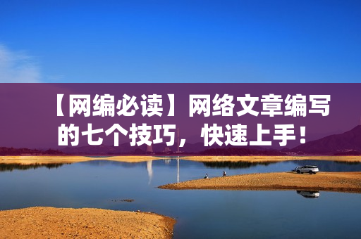 【网编必读】网络文章编写的七个技巧，快速上手！