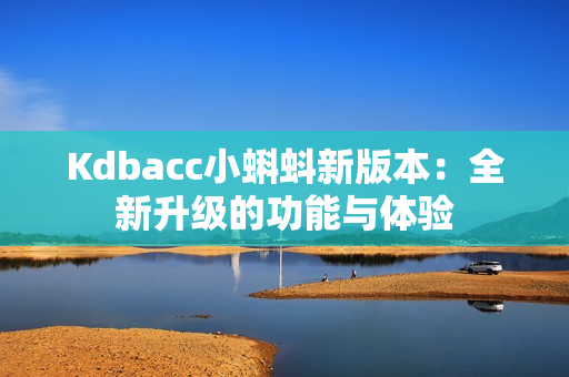 Kdbacc小蝌蚪新版本：全新升级的功能与体验