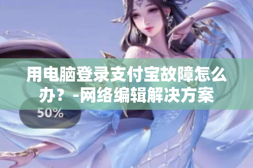 用电脑登录支付宝故障怎么办？-网络编辑解决方案