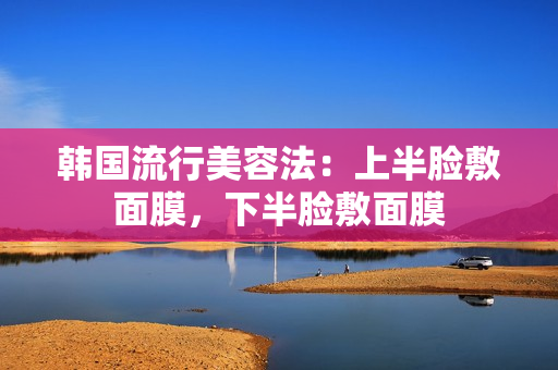 韩国流行美容法：上半脸敷面膜，下半脸敷面膜