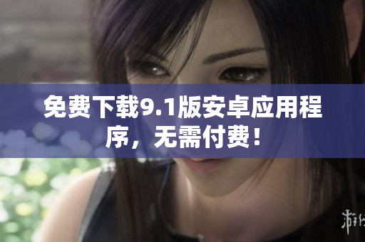 免费下载9.1版安卓应用程序，无需付费！