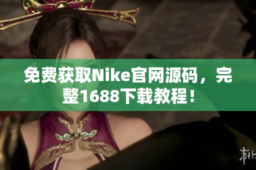 免费获取Nike官网源码，完整1688下载教程！