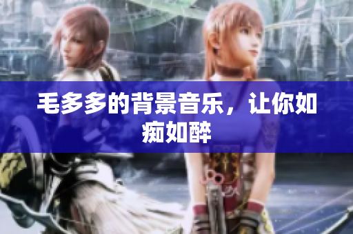 毛多多的背景音乐，让你如痴如醉