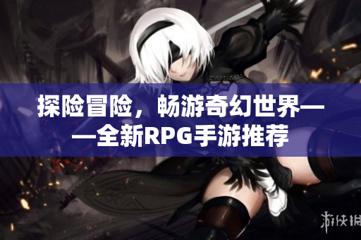 探险冒险，畅游奇幻世界——全新RPG手游推荐