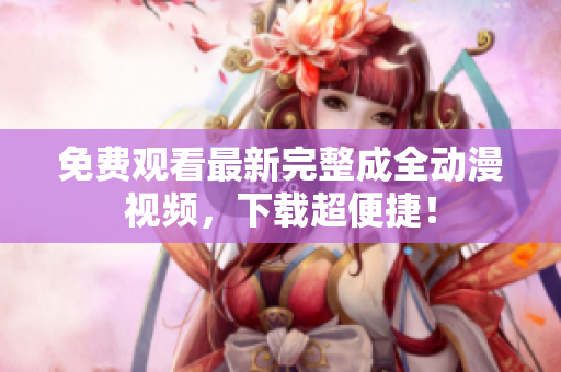 免费观看最新完整成全动漫视频，下载超便捷！