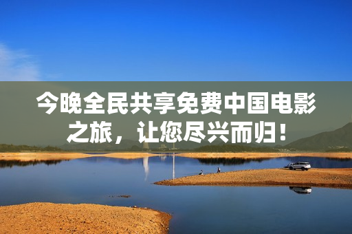 今晚全民共享免费中国电影之旅，让您尽兴而归！