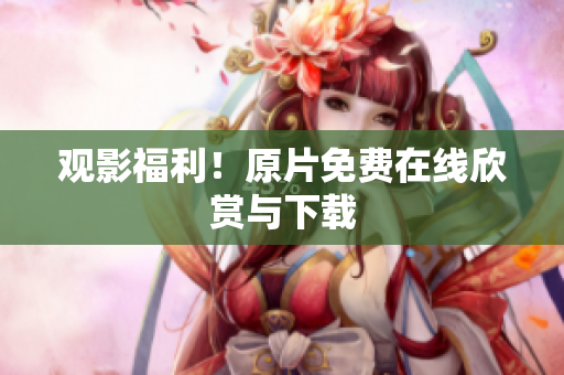 观影福利！原片免费在线欣赏与下载