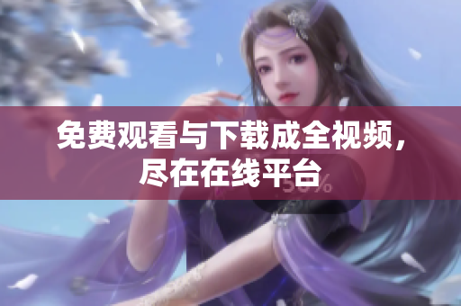 免费观看与下载成全视频，尽在在线平台