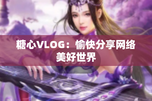 糖心VLOG：愉快分享网络美好世界