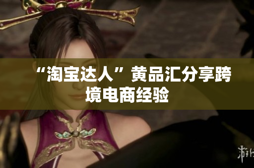 “淘宝达人”黄品汇分享跨境电商经验