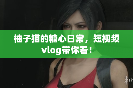 柚子猫的糖心日常，短视频vlog带你看！