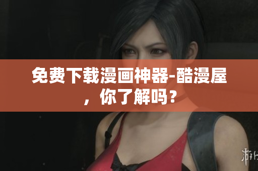 免费下载漫画神器-酷漫屋，你了解吗？