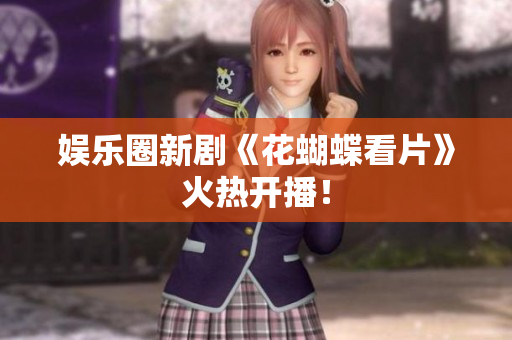 娱乐圈新剧《花蝴蝶看片》火热开播！