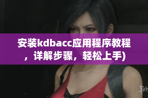 安装kdbacc应用程序教程，详解步骤，轻松上手)