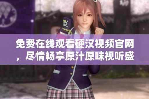 免费在线观看硬汉视频官网，尽情畅享原汁原味视听盛宴