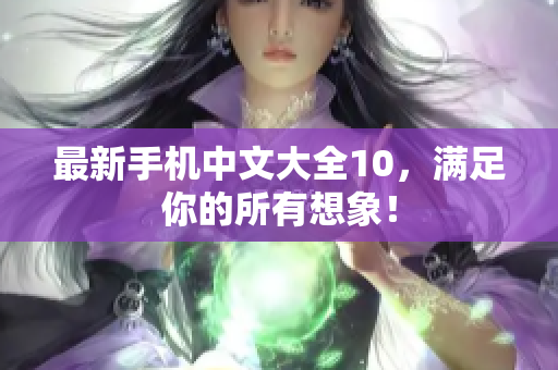 最新手机中文大全10，满足你的所有想象！