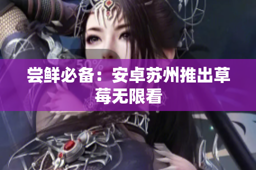 尝鲜必备：安卓苏州推出草莓无限看