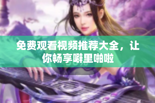 免费观看视频推荐大全，让你畅享噼里啪啦