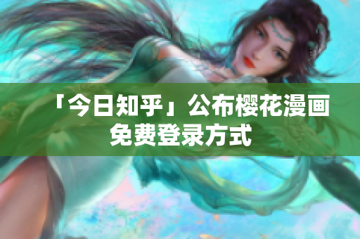 「今日知乎」公布樱花漫画免费登录方式