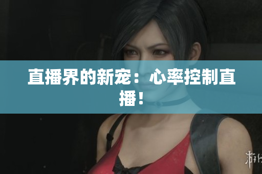 直播界的新宠：心率控制直播！