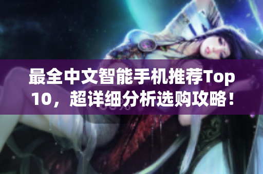 最全中文智能手机推荐Top10，超详细分析选购攻略！