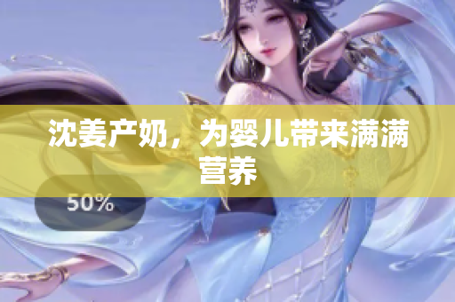 沈姜产奶，为婴儿带来满满营养