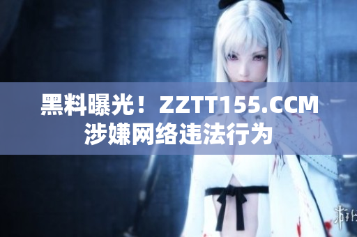 黑料曝光！ZZTT155.CCM涉嫌网络违法行为