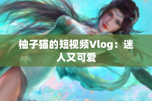 柚子猫的短视频Vlog：迷人又可爱