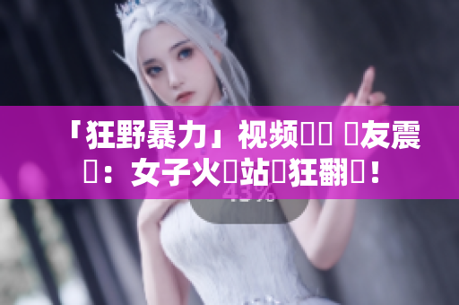 「狂野暴力」视频瘋傳 網友震驚：女子火車站瘋狂翻滾！