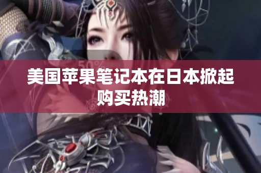 美国苹果笔记本在日本掀起购买热潮