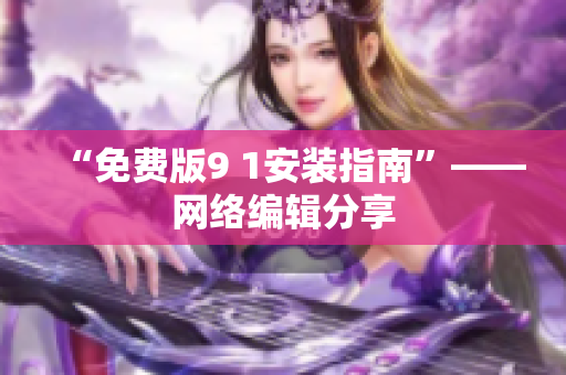 “免费版9 1安装指南”——网络编辑分享