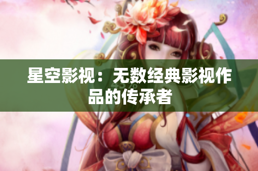 星空影视：无数经典影视作品的传承者