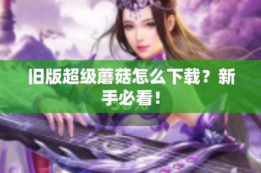 旧版超级蘑菇怎么下载？新手必看！