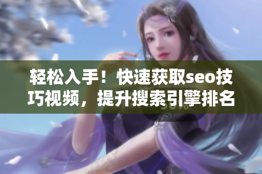 轻松入手！快速获取seo技巧视频，提升搜索引擎排名！