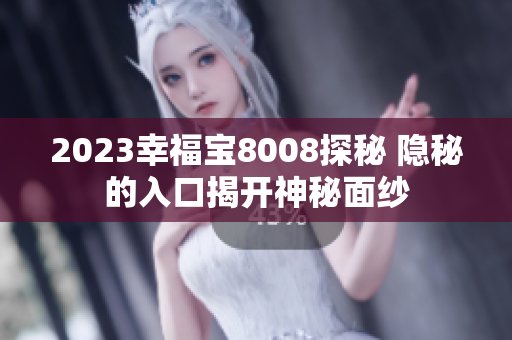 2023幸福宝8008探秘 隐秘的入口揭开神秘面纱