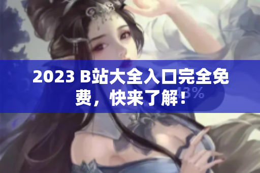 2023 B站大全入口完全免费，快来了解！