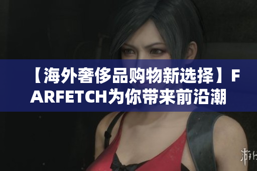 【海外奢侈品购物新选择】FARFETCH为你带来前沿潮流